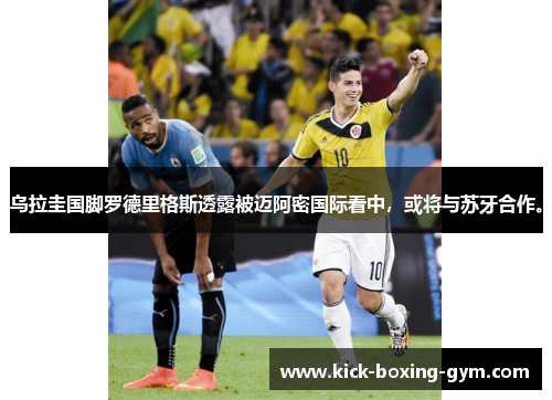 乌拉圭国脚罗德里格斯透露被迈阿密国际看中，或将与苏牙合作。