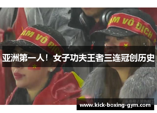 亚洲第一人！女子功夫王者三连冠创历史